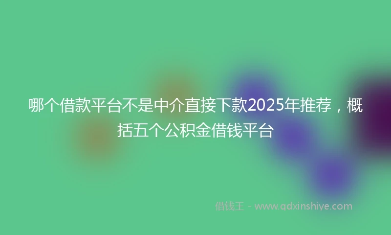 哪个借款平台不是中介直接下款2025年推荐，概括五个公积金借钱平台