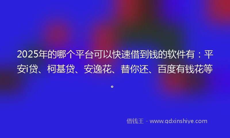 2025年的哪个平台可以快速借到钱的软件有：平安i贷、柯基贷、安逸花、替你还、百度有钱花等。