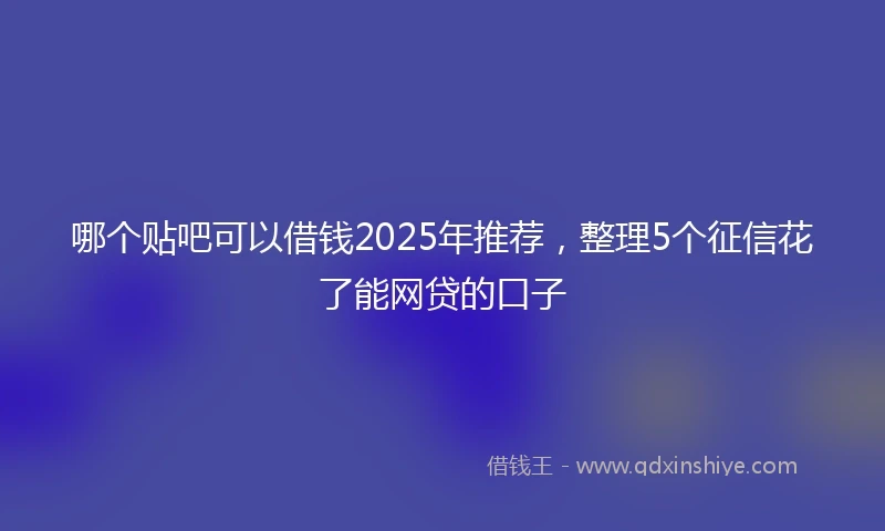 哪个贴吧可以借钱2025年推荐，整理5个征信花了能网贷的口子