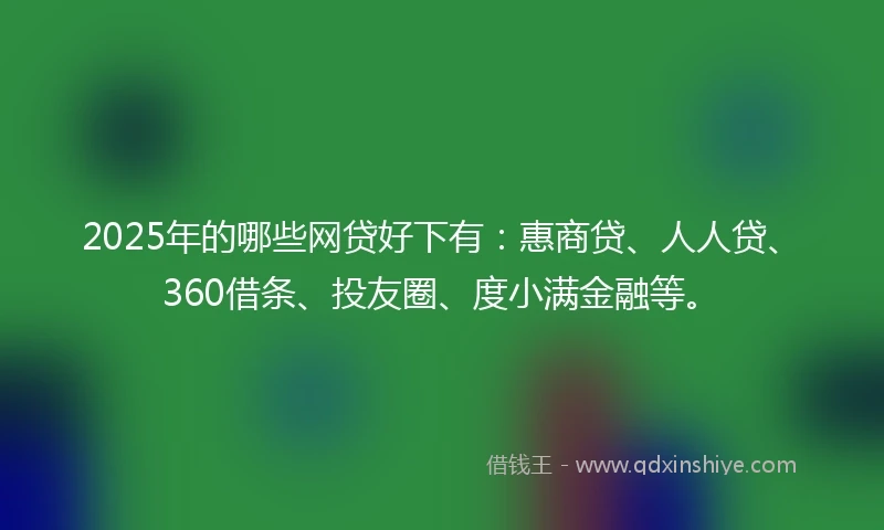 2025年的哪些网贷好下有:惠商贷、人人贷、360借条、投友圈、度小满金融等。