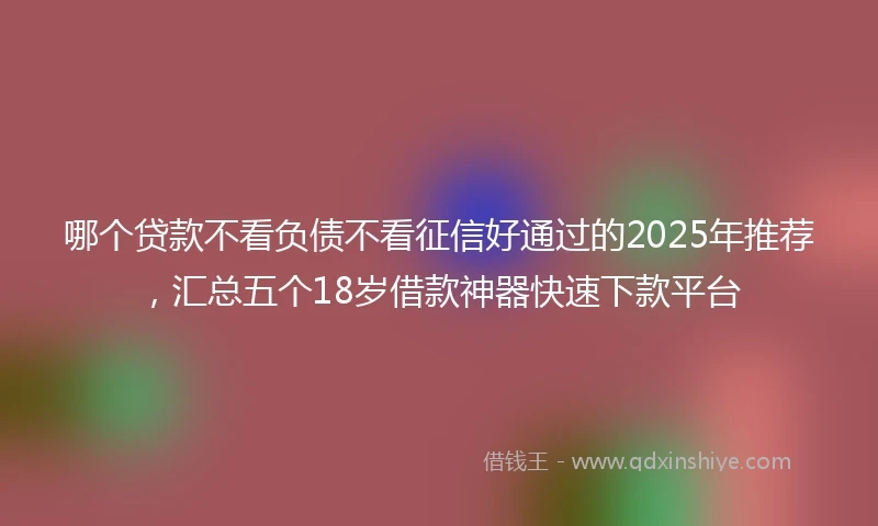 哪个贷款不看负债不看征信好通过的2025年推荐，汇总五个18岁借款神器快速下款平台