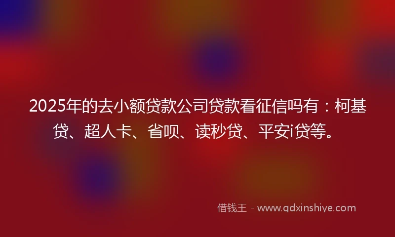 2025年的去小额贷款公司贷款看征信吗有：柯基贷、超人卡、省呗、读秒贷、平安i贷等。