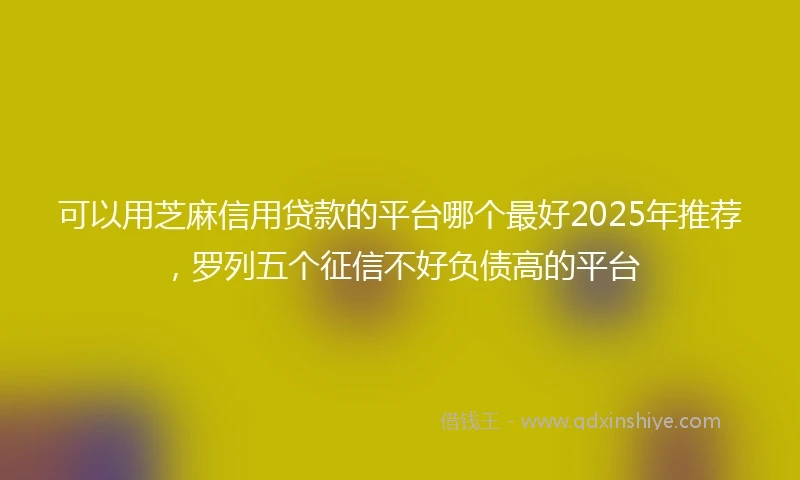 可以用芝麻信用贷款的平台哪个最好2025年推荐,罗列五个征信不好负债高的平台