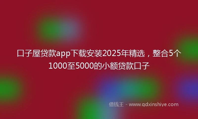 口子屋贷款app下载安装2025年精选,整合5个1000至5000的小额贷款口子