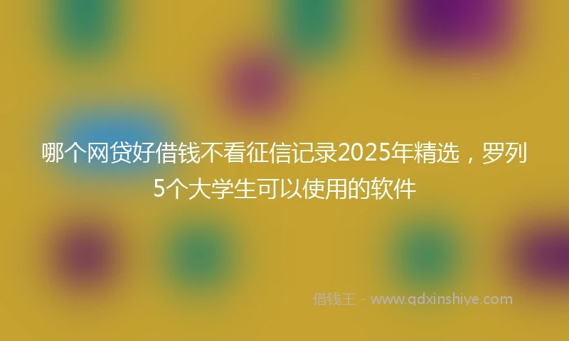 哪个网贷好借钱不看征信记录2025年精选，罗列5个大学生可以使用的软件