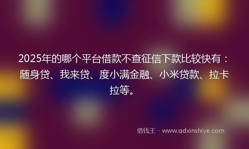 2025年的哪个平台借款不查征信下款比较快有:随身贷、我来贷、度小满金融、小米贷款、拉卡拉等。