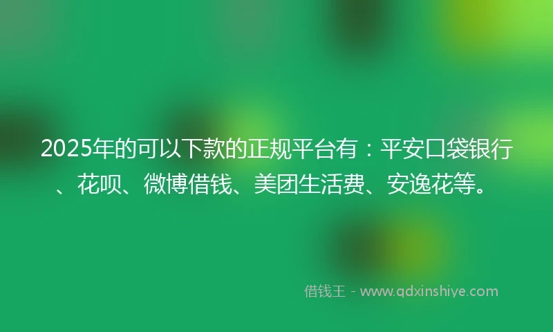 2025年的可以下款的正规平台有：平安口袋银行、花呗、微博借钱、美团生活费、安逸花等。