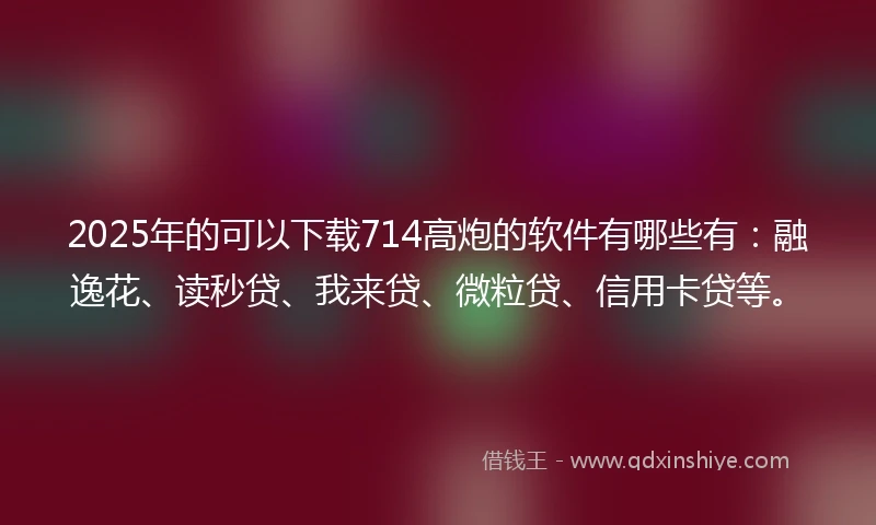 2025年的可以下载714高炮的软件有哪些有:融逸花、读秒贷、我来贷、微粒贷、信用卡贷等。
