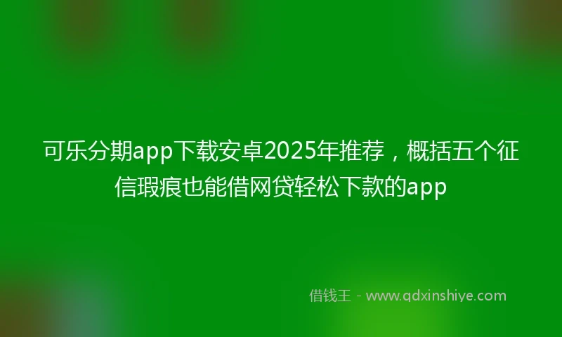 可乐分期app下载安卓2025年推荐，概括五个征信瑕疵也能借网贷轻松下款的app