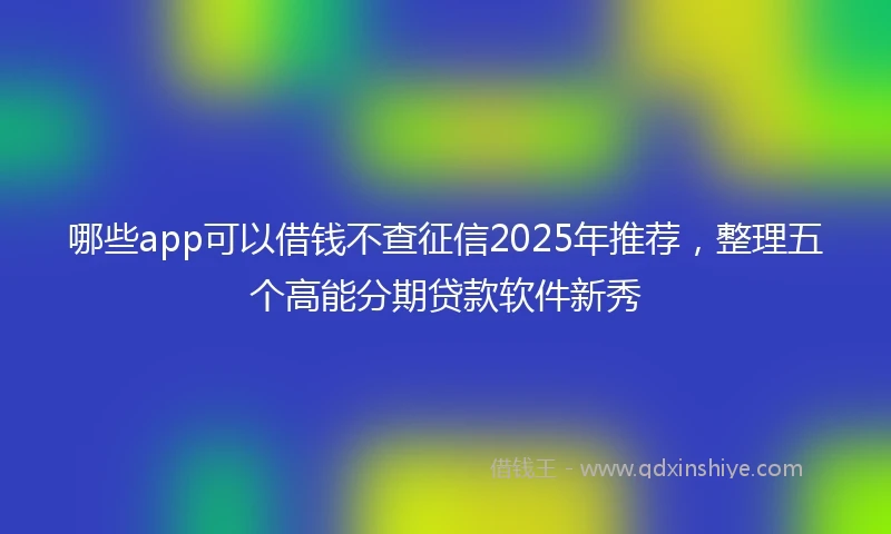 哪些app可以借钱不查征信2025年推荐，整理五个高能分期贷款软件新秀