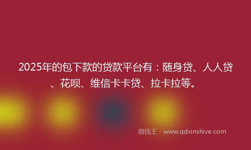 2025年的包下款的贷款平台有：随身贷、人人贷、花呗、维信卡卡贷、拉卡拉等。