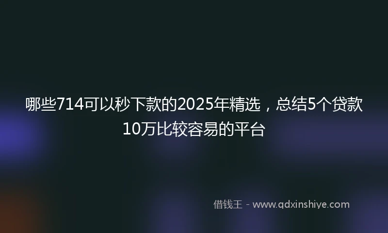 哪些714可以秒下款的2025年精选，总结5个贷款10万比较容易的平台