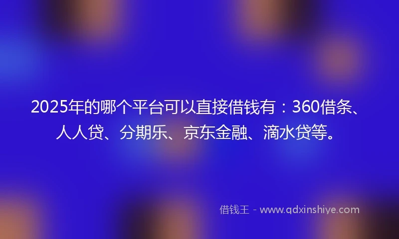 2025年的哪个平台可以直接借钱有：360借条、人人贷、分期乐、京东金融、滴水贷等。