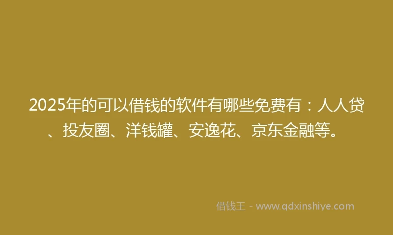 2025年的可以借钱的软件有哪些免费有：人人贷、投友圈、洋钱罐、安逸花、京东金融等。