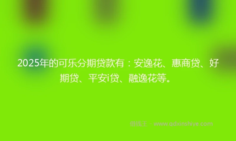 2025年的可乐分期贷款有：安逸花、惠商贷、好期贷、平安i贷、融逸花等。