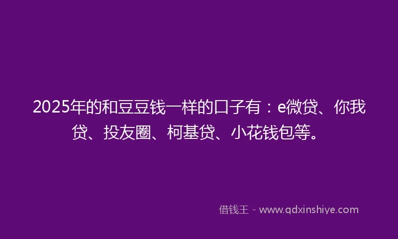 2025年的和豆豆钱一样的口子有：e微贷、你我贷、投友圈、柯基贷、小花钱包等。