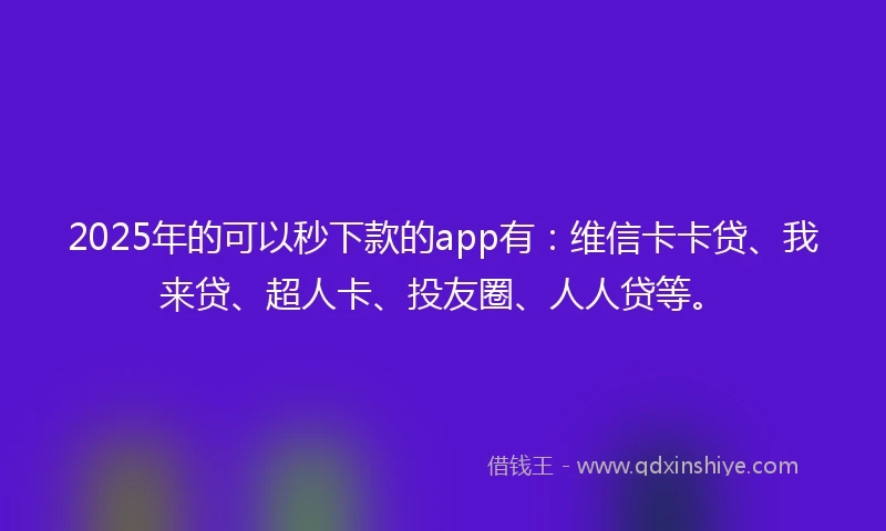 2025年的可以秒下款的app有:维信卡卡贷、我来贷、超人卡、投友圈、人人贷等。