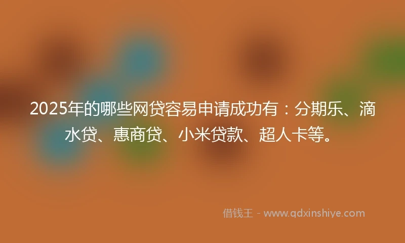 2025年的哪些网贷容易申请成功有：分期乐、滴水贷、惠商贷、小米贷款、超人卡等。