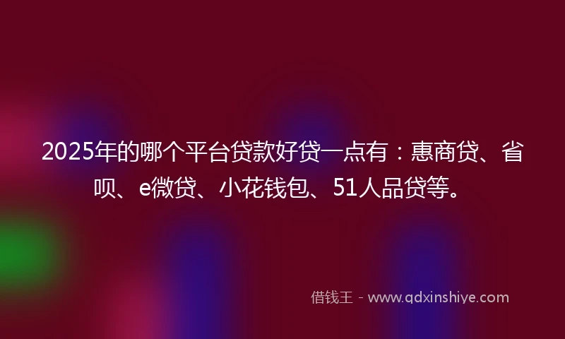 2025年的哪个平台贷款好贷一点有：惠商贷、省呗、e微贷、小花钱包、51人品贷等。