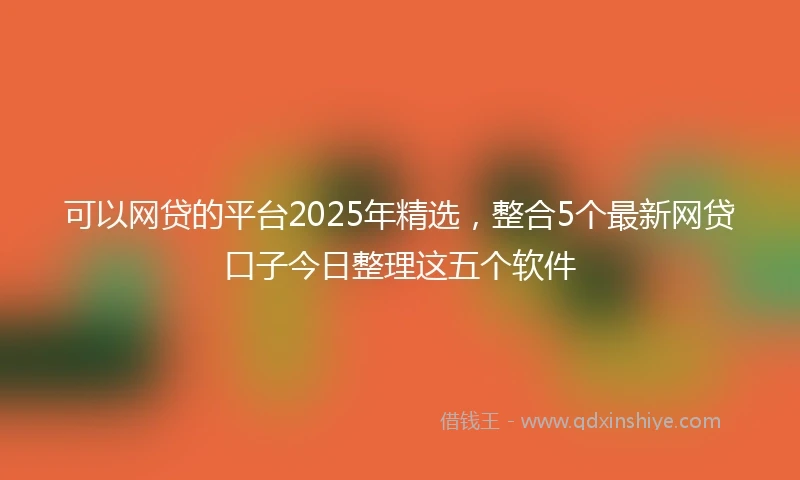 可以网贷的平台2025年精选，整合5个最新网贷口子今日整理这五个软件