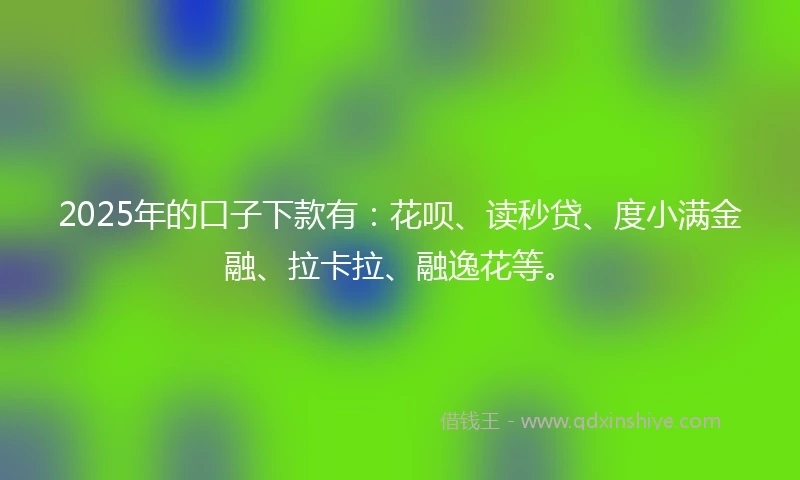 2025年的口子下款有：花呗、读秒贷、度小满金融、拉卡拉、融逸花等。