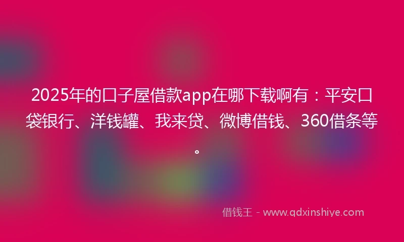 2025年的口子屋借款app在哪下载啊有：平安口袋银行、洋钱罐、我来贷、微博借钱、360借条等。