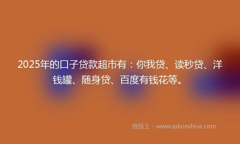 2025年的口子贷款超市有：你我贷、读秒贷、洋钱罐、随身贷、百度有钱花等。