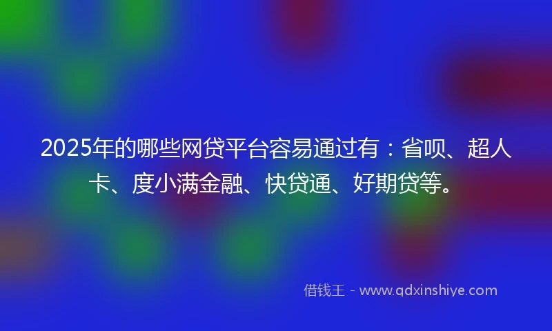 2025年的哪些网贷平台容易通过有：省呗、超人卡、度小满金融、快贷通、好期贷等。
