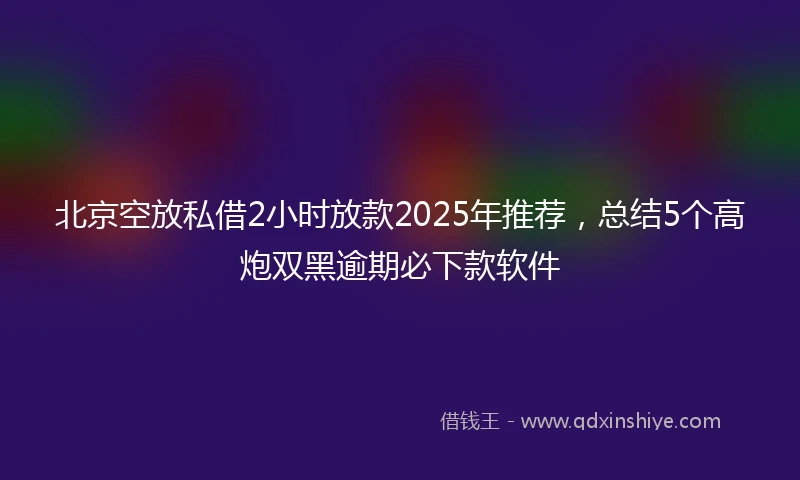 北京空放私借2小时放款2025年推荐，总结5个高炮双黑逾期必下款软件