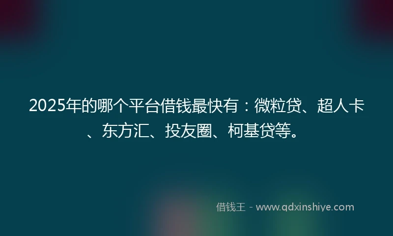 2025年的哪个平台借钱最快有：微粒贷、超人卡、东方汇、投友圈、柯基贷等。
