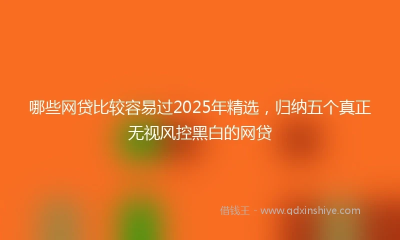 哪些网贷比较容易过2025年精选，归纳五个真正无视风控黑白的网贷