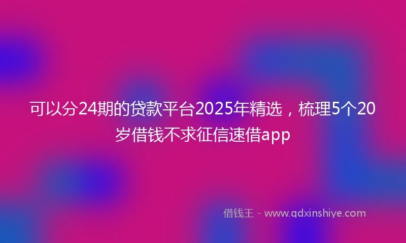 可以分24期的贷款平台2025年精选，梳理5个20岁借钱不求征信速借app