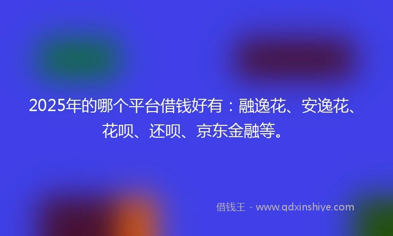 2025年的哪个平台借钱好有:融逸花、安逸花、花呗、还呗、京东金融等。