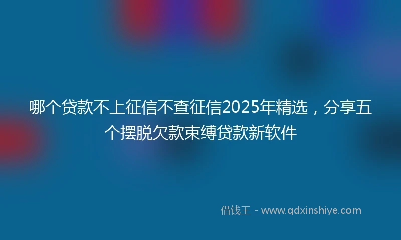 哪个贷款不上征信不查征信2025年精选，分享五个摆脱欠款束缚贷款新软件