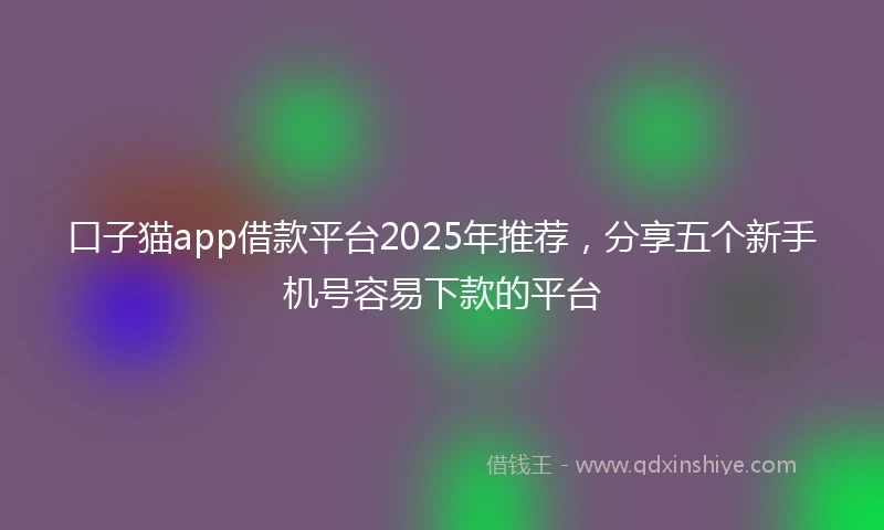 口子猫app借款平台2025年推荐，分享五个新手机号容易下款的平台