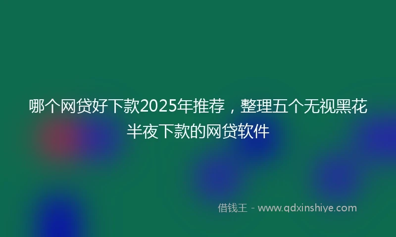 哪个网贷好下款2025年推荐,整理五个无视黑花半夜下款的网贷软件