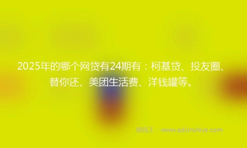 2025年的哪个网贷有24期有：柯基贷、投友圈、替你还、美团生活费、洋钱罐等。