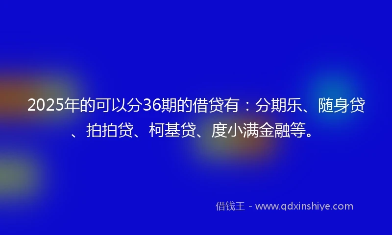 2025年的可以分36期的借贷有：分期乐、随身贷、拍拍贷、柯基贷、度小满金融等。