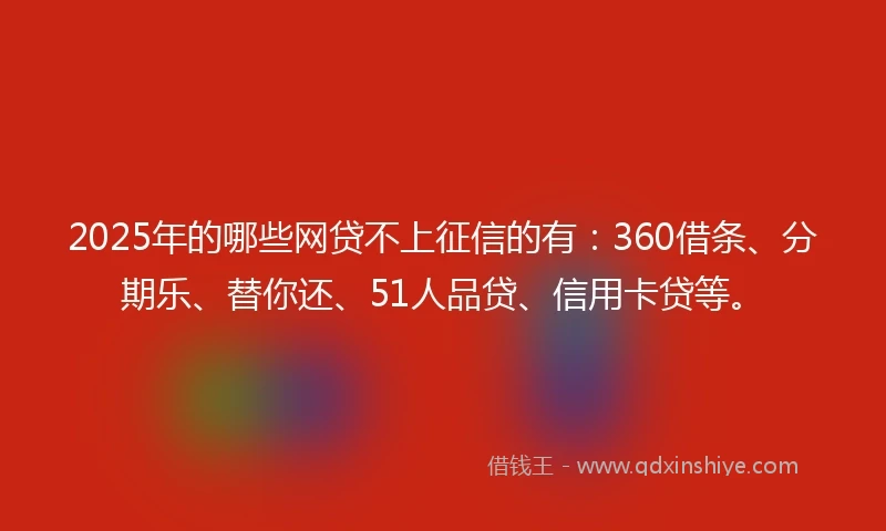 2025年的哪些网贷不上征信的有：360借条、分期乐、替你还、51人品贷、信用卡贷等。