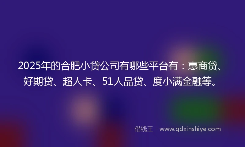 2025年的合肥小贷公司有哪些平台有：惠商贷、好期贷、超人卡、51人品贷、度小满金融等。