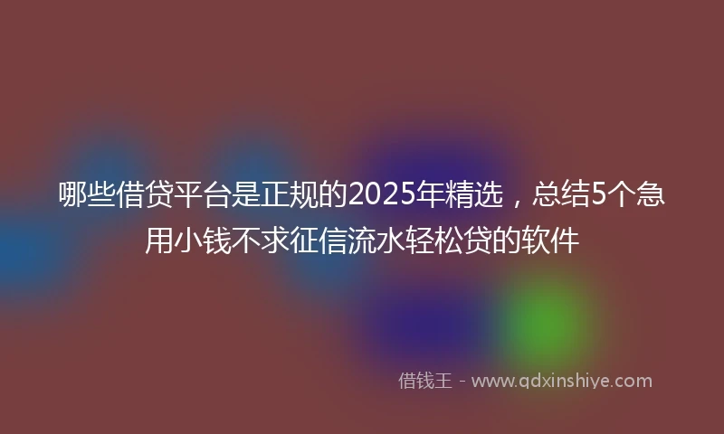 哪些借贷平台是正规的2025年精选，总结5个急用小钱不求征信流水轻松贷的软件