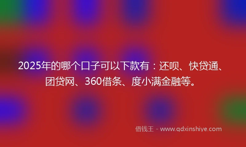 2025年的哪个口子可以下款有：还呗、快贷通、团贷网、360借条、度小满金融等。