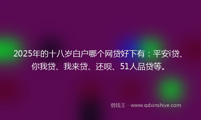 2025年的十八岁白户哪个网贷好下有：平安i贷、你我贷、我来贷、还呗、51人品贷等。