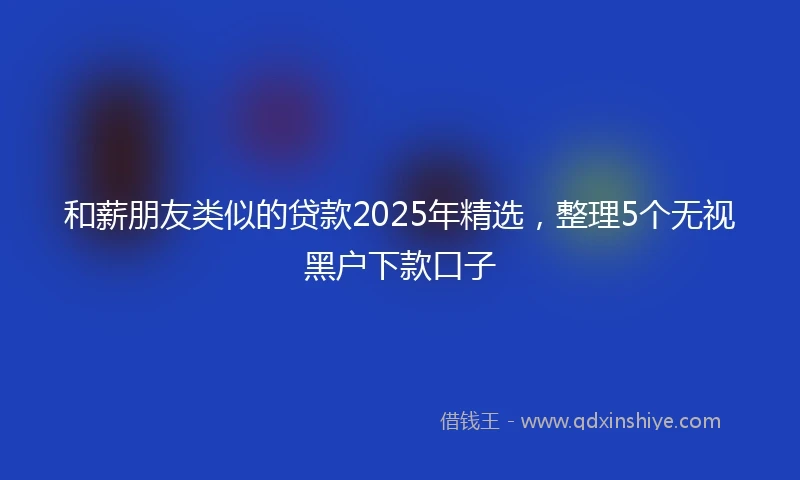 和薪朋友类似的贷款2025年精选，整理5个无视黑户下款口子