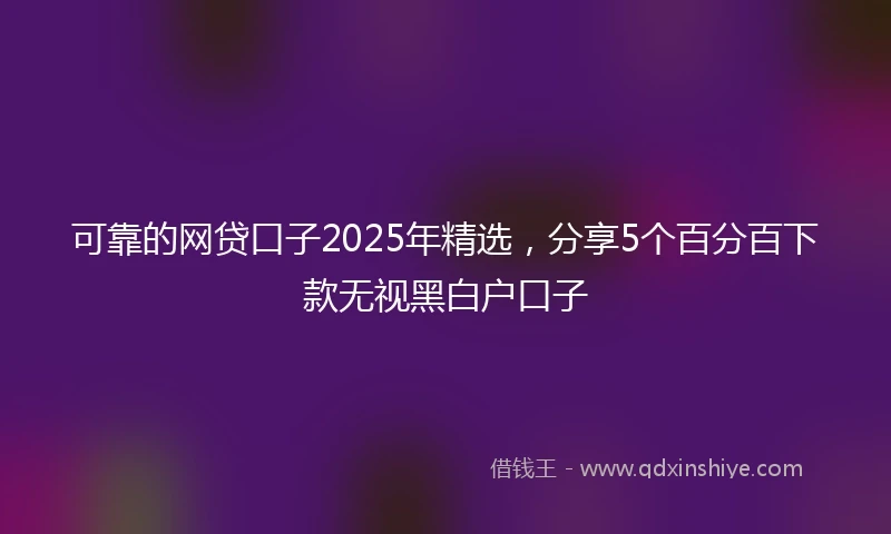 可靠的网贷口子2025年精选，分享5个百分百下款无视黑白户口子
