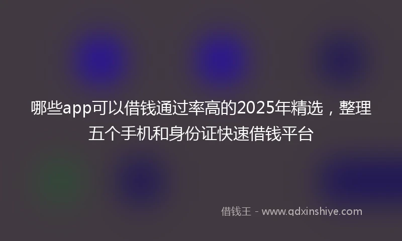 哪些app可以借钱通过率高的2025年精选，整理五个手机和身份证快速借钱平台