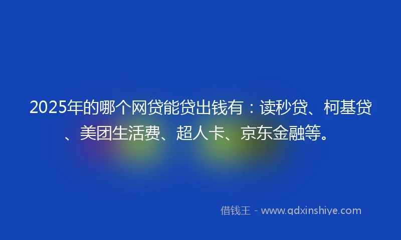 2025年的哪个网贷能贷出钱有：读秒贷、柯基贷、美团生活费、超人卡、京东金融等。
