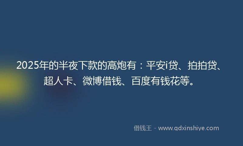 2025年的半夜下款的高炮有：平安i贷、拍拍贷、超人卡、微博借钱、百度有钱花等。
