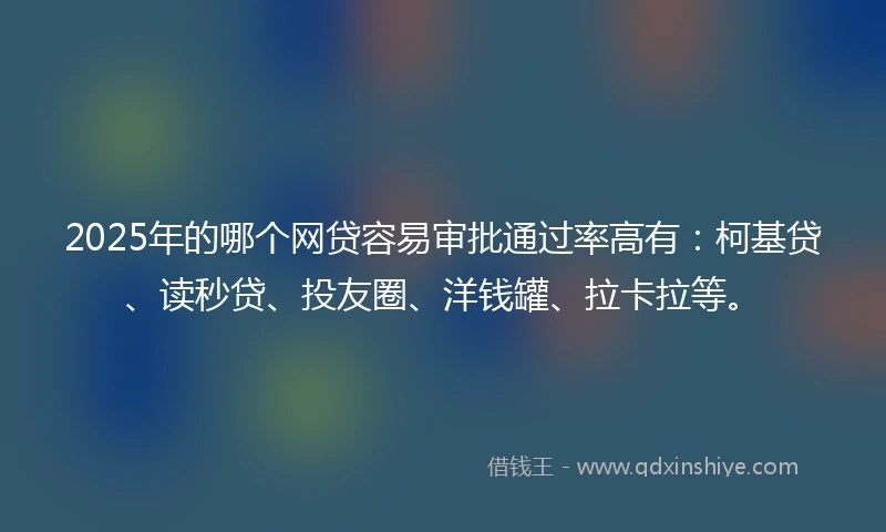 2025年的哪个网贷容易审批通过率高有：柯基贷、读秒贷、投友圈、洋钱罐、拉卡拉等。