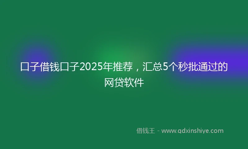 口子借钱口子2025年推荐，汇总5个秒批通过的网贷软件